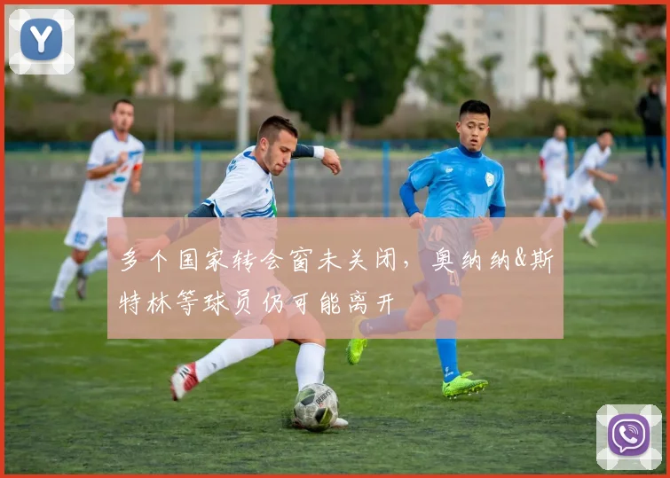 多个国家转会窗未关闭，奥纳纳&斯特林等球员仍可能离开