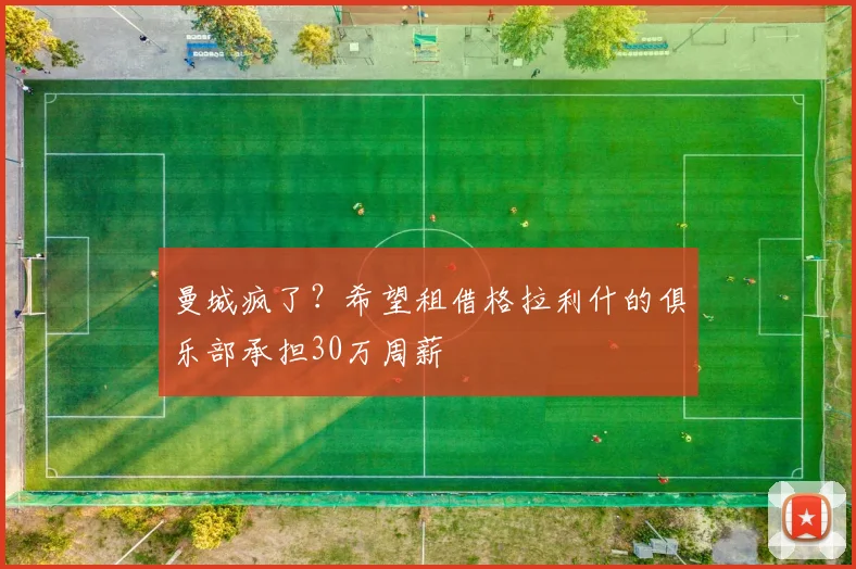 曼城疯了？希望租借格拉利什的俱乐部承担30万周薪